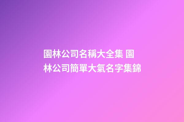 園林公司名稱大全集 園林公司簡單大氣名字集錦-第1張-公司起名-玄機派